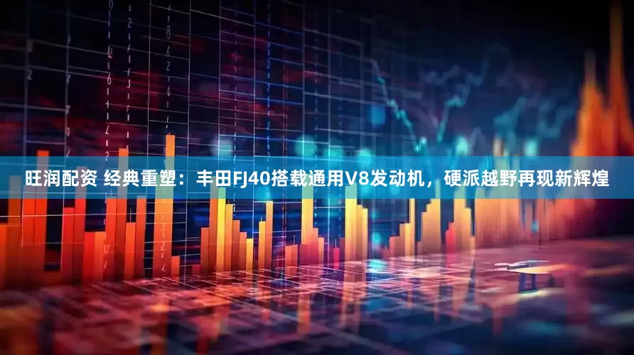 旺润配资 经典重塑：丰田FJ40搭载通用V8发动机，硬派越野再现新辉煌