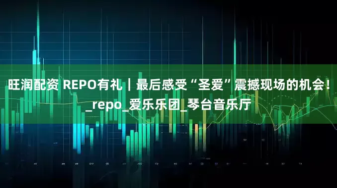 旺润配资 REPO有礼｜最后感受“圣爱”震撼现场的机会！_repo_爱乐乐团_琴台音乐厅