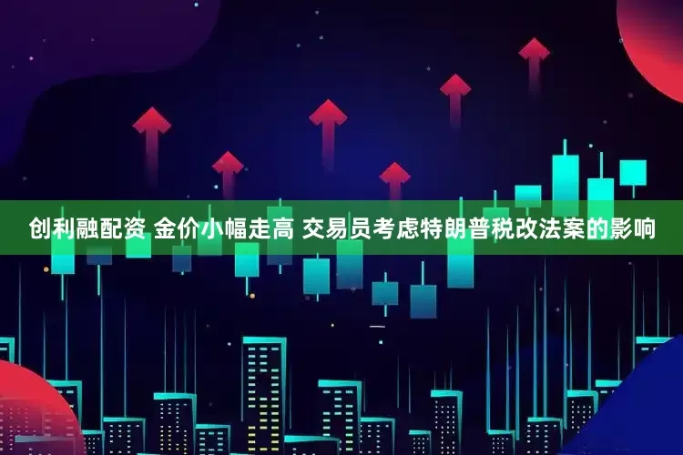创利融配资 金价小幅走高 交易员考虑特朗普税改法案的影响