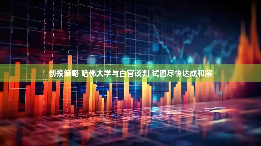 创投策略 哈佛大学与白宫谈判 试图尽快达成和解