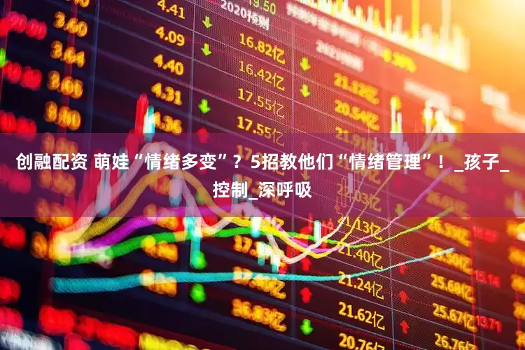 创融配资 萌娃“情绪多变”？5招教他们“情绪管理”！_孩子_控制_深呼吸