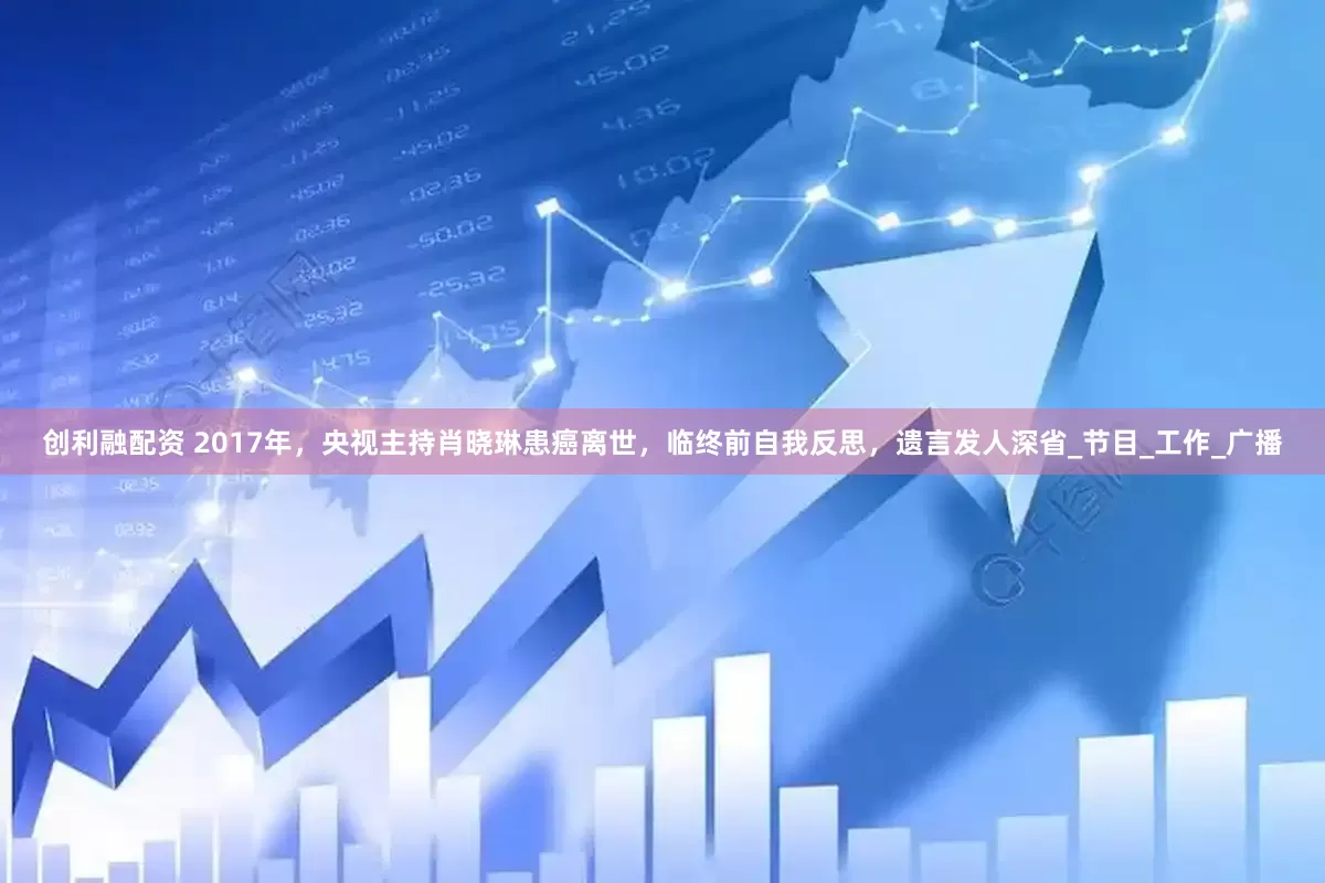 创利融配资 2017年，央视主持肖晓琳患癌离世，临终前自我反思，遗言发人深省_节目_工作_广播