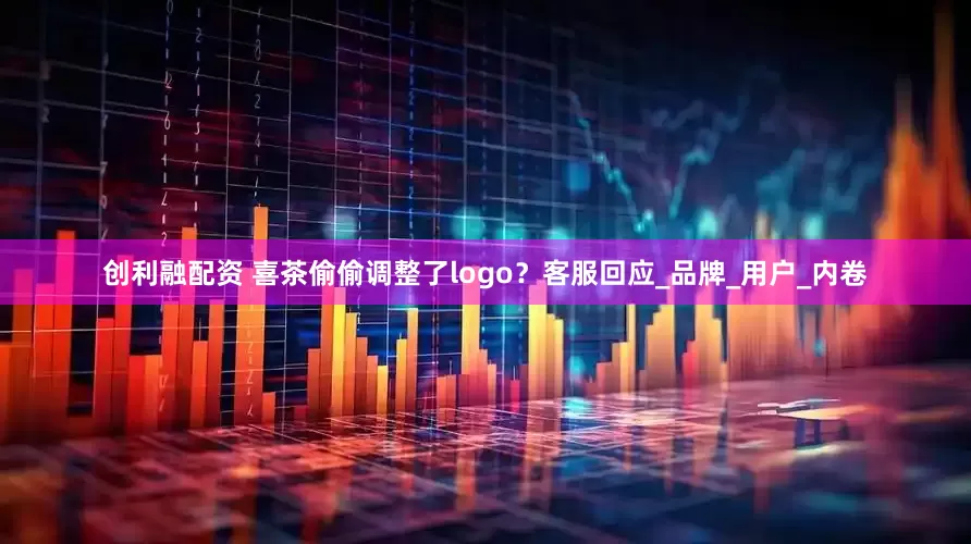 创利融配资 喜茶偷偷调整了logo？客服回应_品牌_用户_内卷