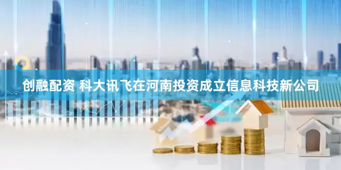 创融配资 科大讯飞在河南投资成立信息科技新公司