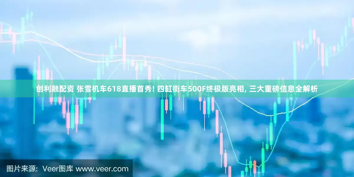 创利融配资 张雪机车618直播首秀! 四缸街车500F终极版亮相, 三大重磅信息全解析