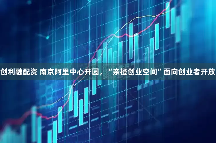 创利融配资 南京阿里中心开园，“亲橙创业空间”面向创业者开放