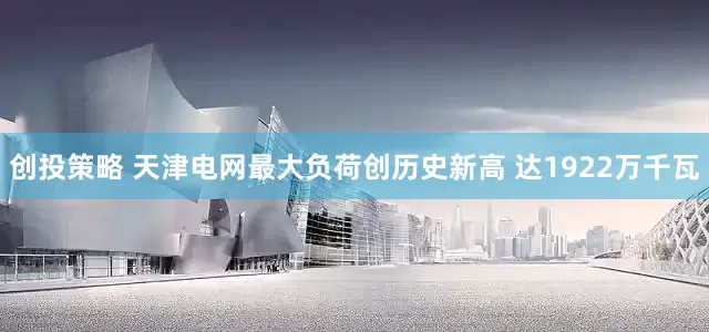 创投策略 天津电网最大负荷创历史新高 达1922万千瓦