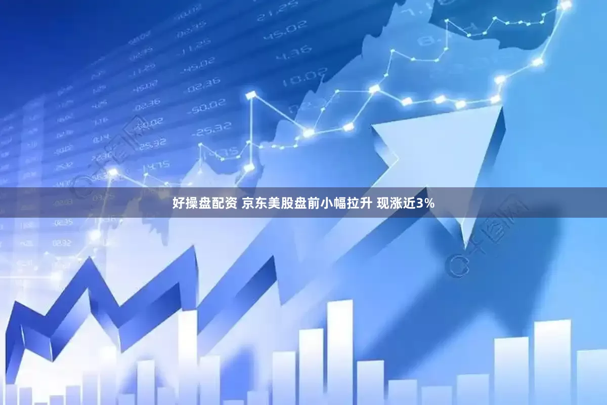 好操盘配资 京东美股盘前小幅拉升 现涨近3%
