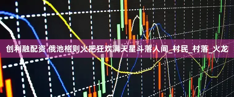 创利融配资 俄池格则火把狂欢满天星斗落人间_村民_村落_火龙