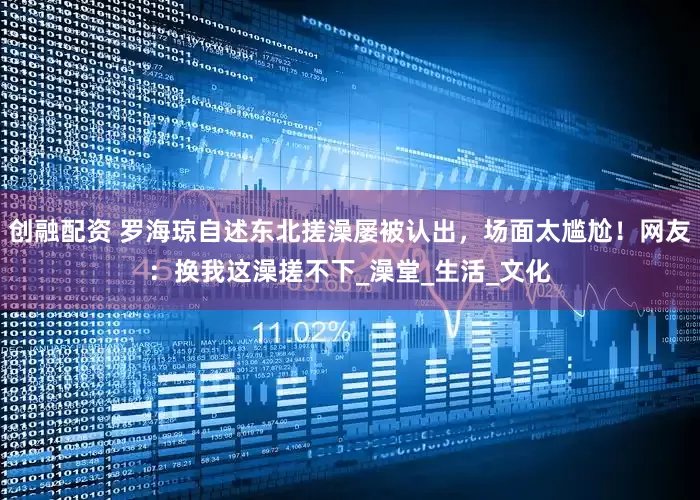 创融配资 罗海琼自述东北搓澡屡被认出，场面太尴尬！网友：换我这澡搓不下_澡堂_生活_文化