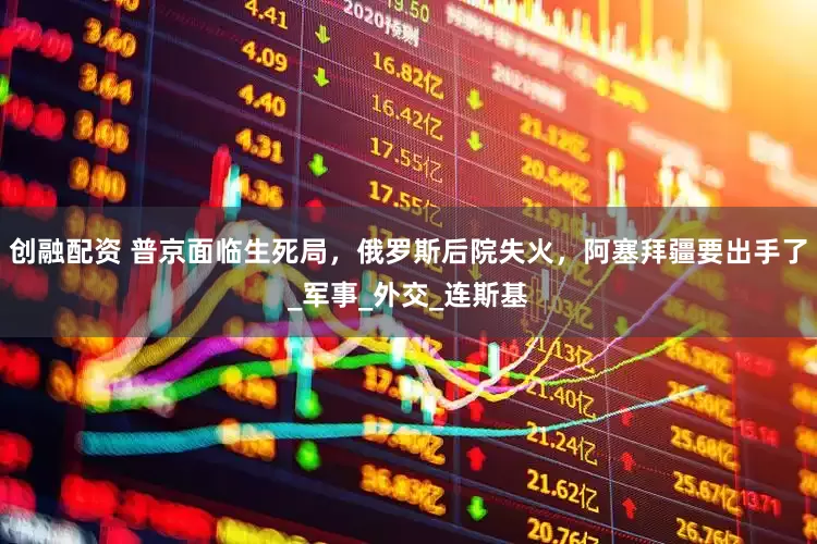 创融配资 普京面临生死局，俄罗斯后院失火，阿塞拜疆要出手了_军事_外交_连斯基