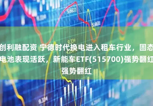 创利融配资 宁德时代换电进入租车行业，固态电池表现活跃，新能车ETF(515700)强势翻红