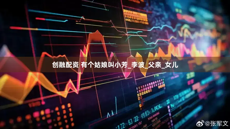 创融配资 有个姑娘叫小芳_李波_父亲_女儿