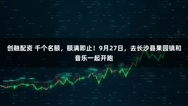 创融配资 千个名额，额满即止！9月27日，去长沙县果园镇和音乐一起开跑
