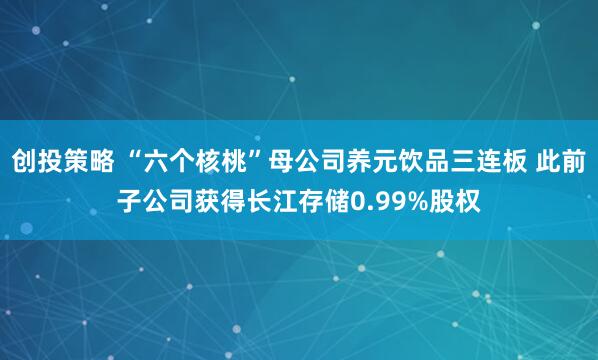创投策略 “六个核桃”母公司养元饮品三连板 此前子公司获得长江存储0.99%股权