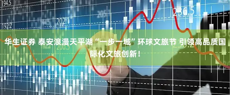 华生证券 泰安浪漫天平湖“一步一域”环球文旅节 引领高品质国际化文旅创新!