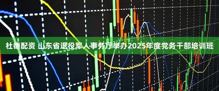 杜德配资 山东省退役军人事务厅举办2025年度党务干部培训班