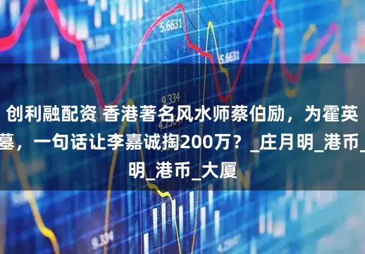 创利融配资 香港著名风水师蔡伯励，为霍英东选墓，一句话让李嘉诚掏200万？_庄月明_港币_大厦