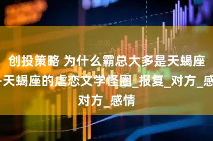 创投策略 为什么霸总大多是天蝎座——天蝎座的虐恋文学怪圈_报复_对方_感情