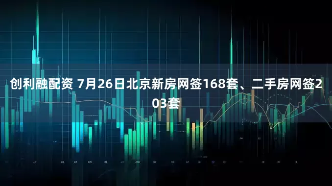创利融配资 7月26日北京新房网签168套、二手房网签203套
