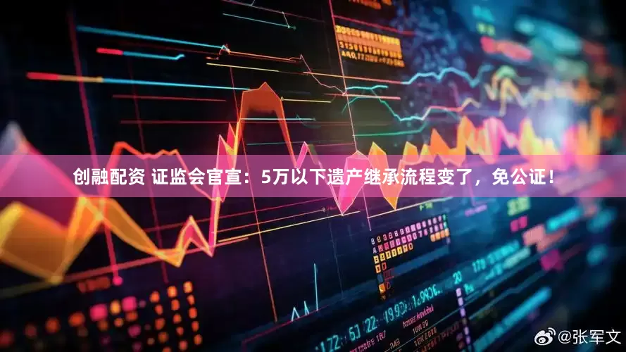 创融配资 证监会官宣：5万以下遗产继承流程变了，免公证！
