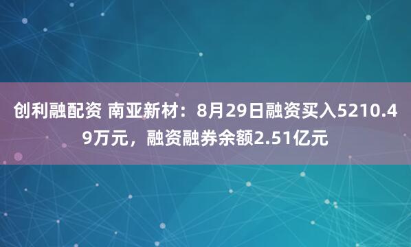 创利融配资 南亚新材：8月29日融资买入5210.49万元，融资融券余额2.51亿元