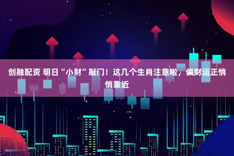 创融配资 明日“小财”敲门！这几个生肖注意啦，偏财运正悄悄靠近