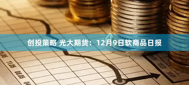 创投策略 光大期货：12月9日软商品日报