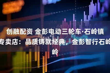 创融配资 金彭电动三轮车·石岭镇专卖店：品质铸就经典，金彭智行石岭