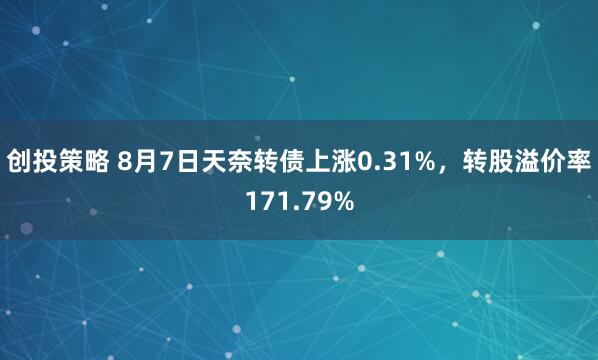创投策略 8月7日天奈转债上涨0.31%，转股溢价率171.79%