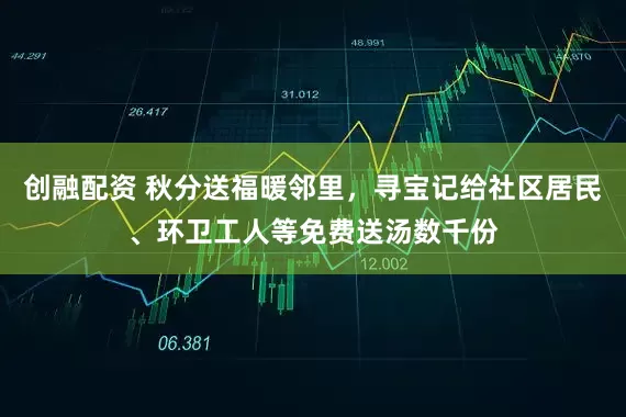 创融配资 秋分送福暖邻里，寻宝记给社区居民、环卫工人等免费送汤数千份