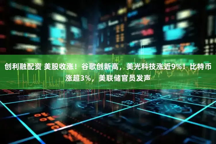 创利融配资 美股收涨！谷歌创新高，美光科技涨近9%！比特币涨超3%，美联储官员发声