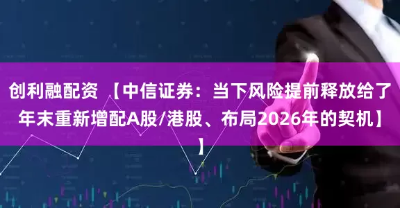 创利融配资 【中信证券：当下风险提前释放给了年末重新增配A股/港股、布局2026年的契机】