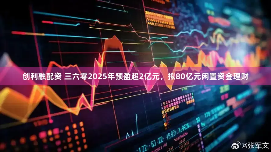 创利融配资 三六零2025年预盈超2亿元，拟80亿元闲置资金理财