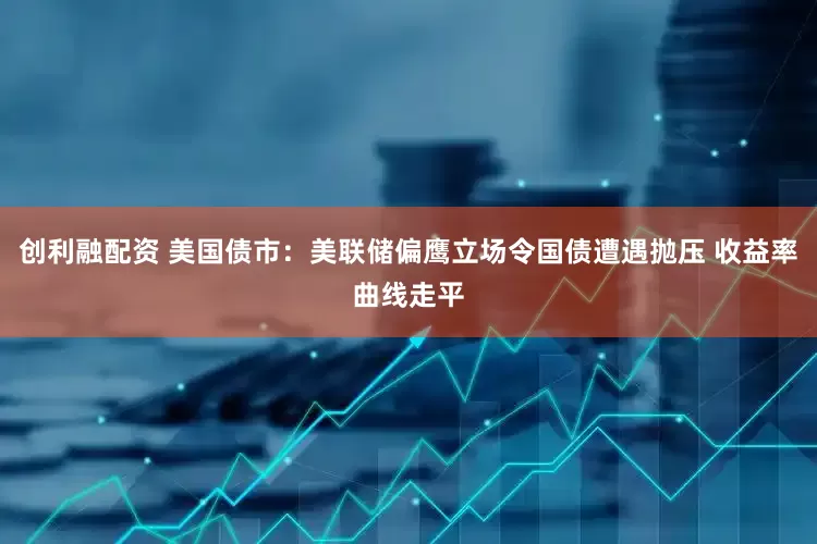 创利融配资 美国债市：美联储偏鹰立场令国债遭遇抛压 收益率曲线走平