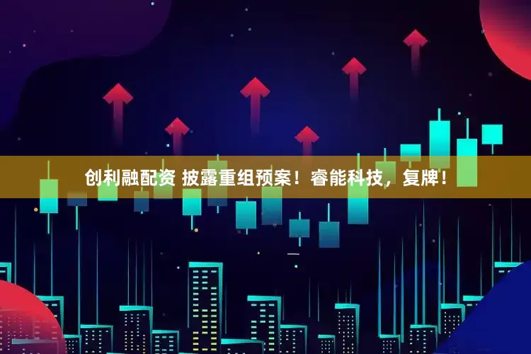 创利融配资 披露重组预案！睿能科技，复牌！