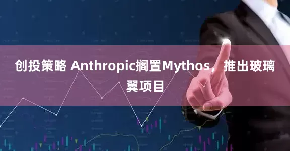 创投策略 Anthropic搁置Mythos，推出玻璃翼项目